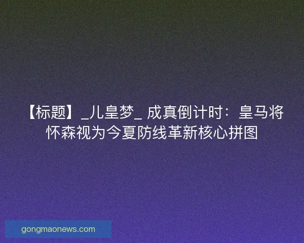 【标题】_儿皇梦_ 成真倒计时：皇马将怀森视为今夏防线革新核心拼图