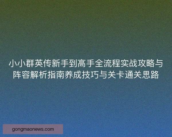 小小群英传新手到高手全流程实战攻略与阵容解析指南养成技巧与关卡通关思路