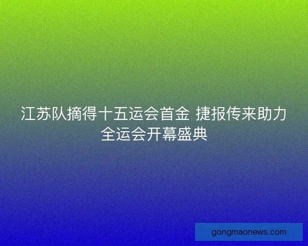 江苏队摘得十五运会首金 捷报传来助力全运会开幕盛典