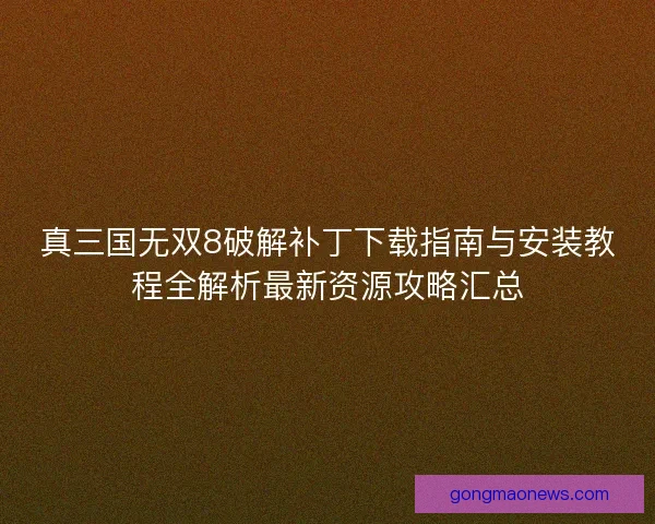 真三国无双8破解补丁下载指南与安装教程全解析最新资源攻略汇总