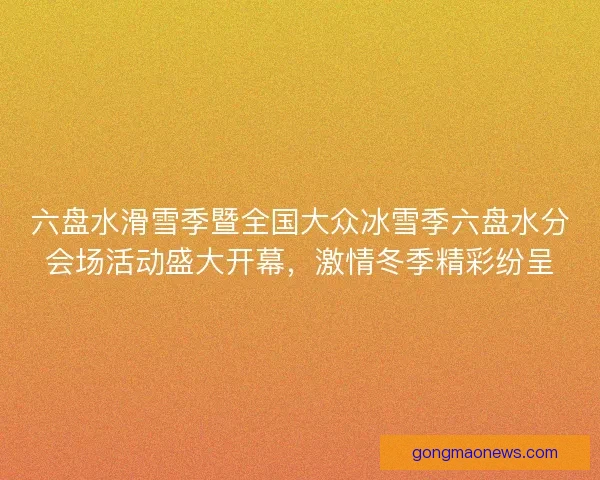 六盘水滑雪季暨全国大众冰雪季六盘水分会场活动盛大开幕，激情冬季精彩纷呈