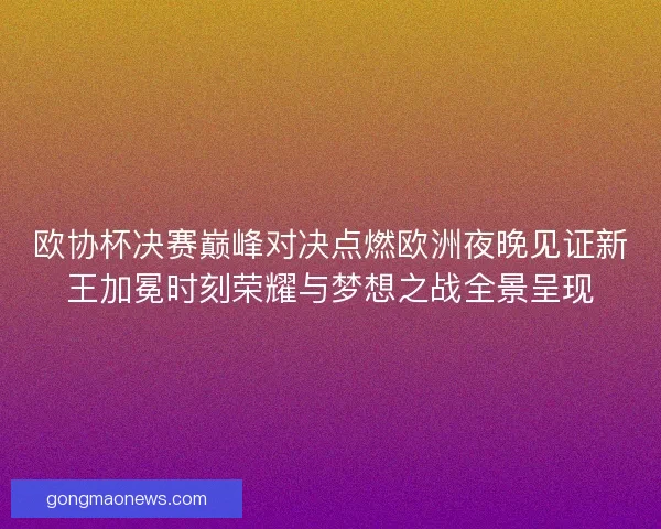 欧协杯决赛巅峰对决点燃欧洲夜晚见证新王加冕时刻荣耀与梦想之战全景呈现