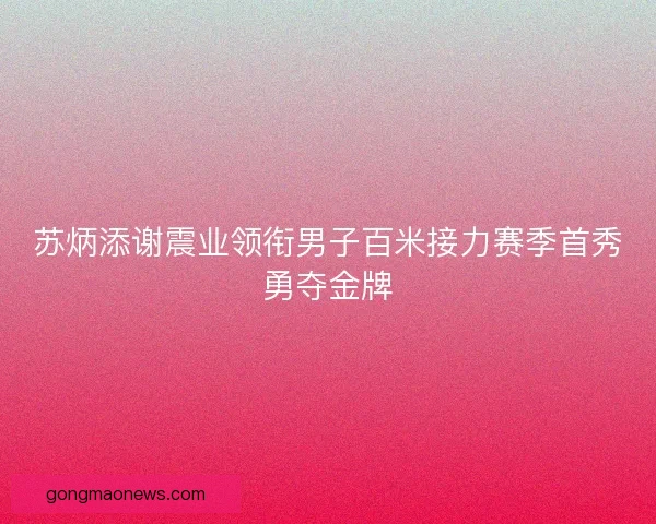 苏炳添谢震业领衔男子百米接力赛季首秀勇夺金牌