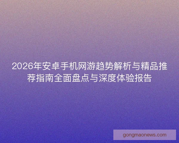 2026年安卓手机网游趋势解析与精品推荐指南全面盘点与深度体验报告