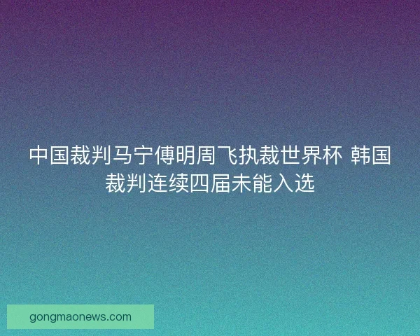 中国裁判马宁傅明周飞执裁世界杯 韩国裁判连续四届未能入选