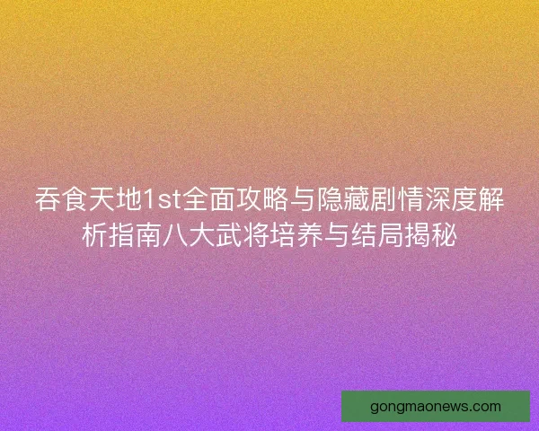 吞食天地1st全面攻略与隐藏剧情深度解析指南八大武将培养与结局揭秘