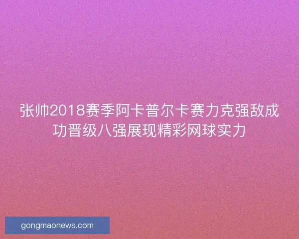 张帅2018赛季阿卡普尔卡赛力克强敌成功晋级八强展现精彩网球实力