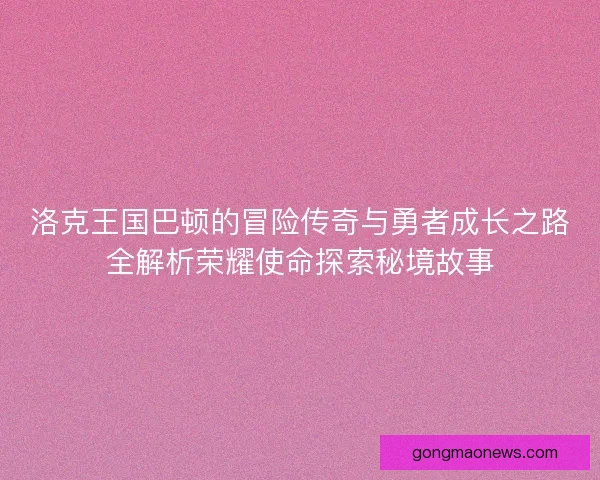 洛克王国巴顿的冒险传奇与勇者成长之路全解析荣耀使命探索秘境故事