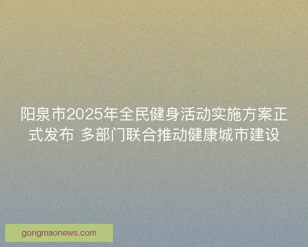 阳泉市2025年全民健身活动实施方案正式发布 多部门联合推动健康城市建设