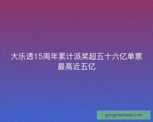 大乐透15周年累计派奖超五十六亿单票最高近五亿