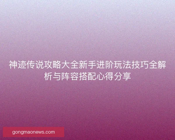 神迹传说攻略大全新手进阶玩法技巧全解析与阵容搭配心得分享