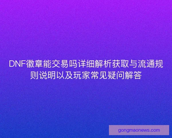 DNF徽章能交易吗详细解析获取与流通规则说明以及玩家常见疑问解答