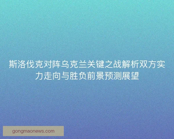 斯洛伐克对阵乌克兰关键之战解析双方实力走向与胜负前景预测展望