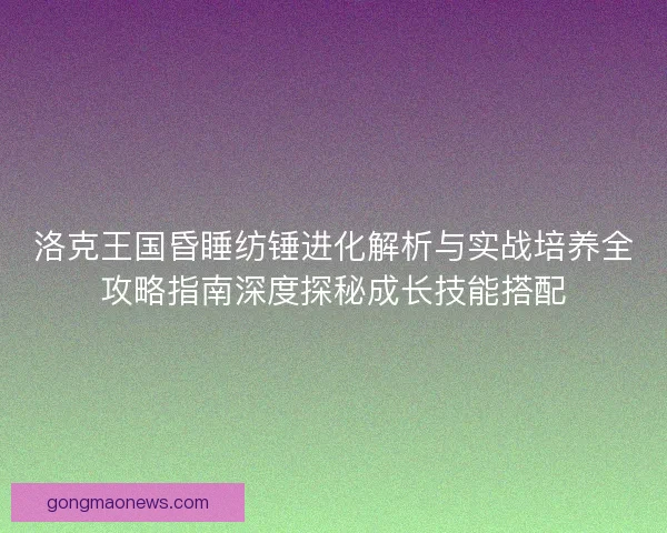 洛克王国昏睡纺锤进化解析与实战培养全攻略指南深度探秘成长技能搭配 洛克王国昏睡纺锤进化解析与实战培养全攻略指南深度探秘成长技能搭配