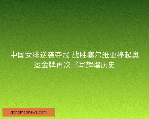 中国女排逆袭夺冠 战胜塞尔维亚捧起奥运金牌再次书写辉煌历史