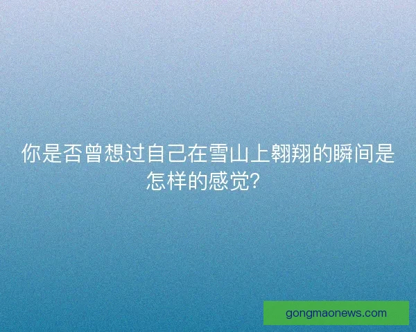 你是否曾想过自己在雪山上翱翔的瞬间是怎样的感觉？