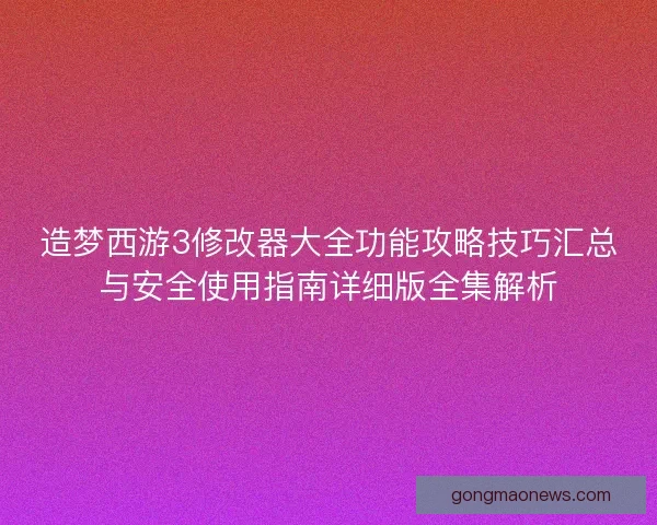 造梦西游3修改器大全功能攻略技巧汇总与安全使用指南详细版全集解析
