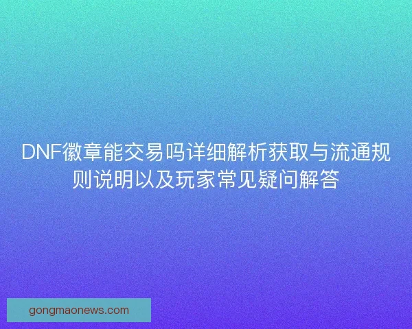 DNF徽章能交易吗详细解析获取与流通规则说明以及玩家常见疑问解答