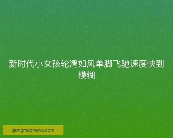 新时代小女孩轮滑如风单脚飞驰速度快到模糊