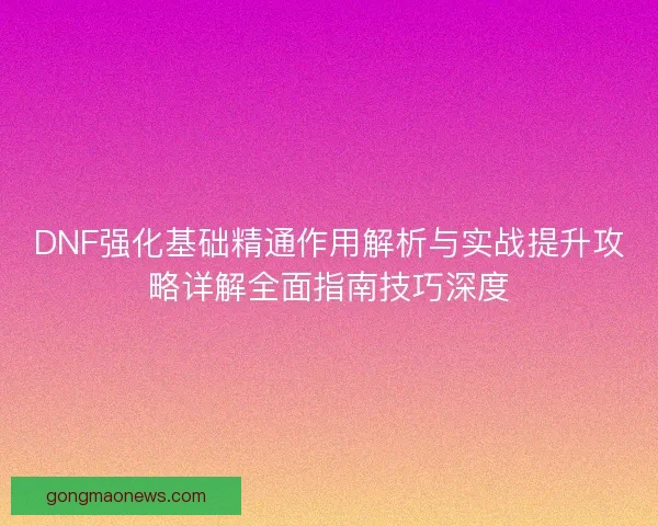 DNF强化基础精通作用解析与实战提升攻略详解全面指南技巧深度