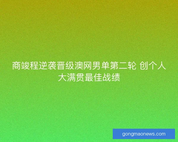 商竣程逆袭晋级澳网男单第二轮 创个人大满贯最佳战绩
