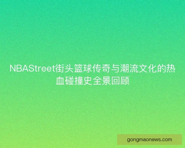 NBAStreet街头篮球传奇与潮流文化的热血碰撞史全景回顾