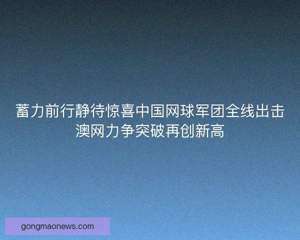 蓄力前行静待惊喜中国网球军团全线出击澳网力争突破再创新高 蓄力前行静待惊喜中国网球军团全线出击澳网力争突破再创新高