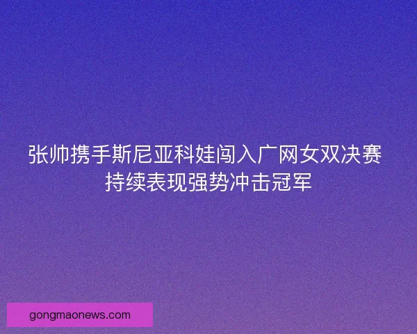 张帅携手斯尼亚科娃闯入广网女双决赛 持续表现强势冲击冠军 张帅携手斯尼亚科娃闯入广网女双决赛 持续表现强势冲击冠军